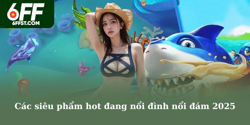Các siêu phẩm hot đang nổi đình nổi đám 2025