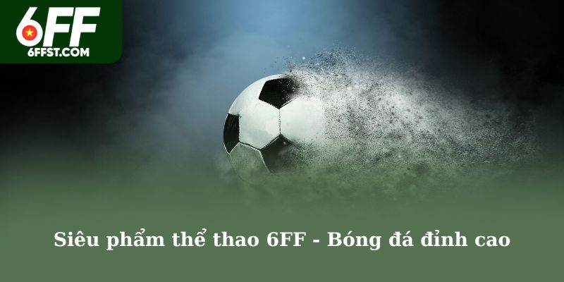 Siêu phẩm thể thao 6FF - Bóng đá đỉnh cao