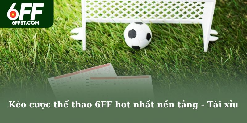 Kèo cược thể thao 6FF hot nhất nền tảng - Tài xỉu