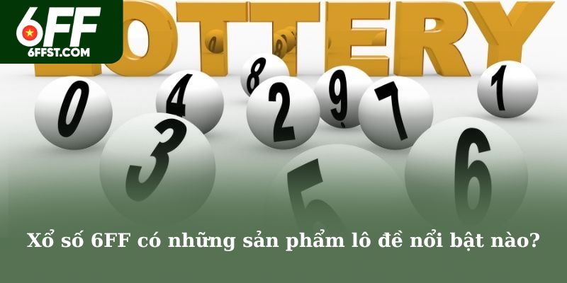 Xổ số 6FF có những sản phẩm lô đề nổi bật nào?